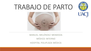 TRABAJO DE PARTO
MANUEL MELÉNDEZ MENDOZA
MÉDICO INTERNO
HOSPITAL POLIPLAZA MÉDICA
 