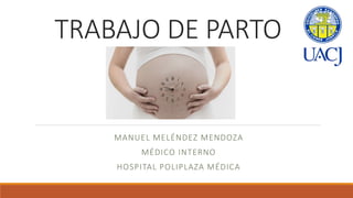 TRABAJO DE PARTO
MANUEL MELÉNDEZ MENDOZA
MÉDICO INTERNO
HOSPITAL POLIPLAZA MÉDICA
 