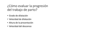 ¿Cómo evaluar la progresión
del trabajo de parto?
• Grado de dilatación
• Velocidad de dilatación
• Altura de la presentación
• Velocidad del descenso
 