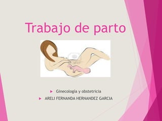 Trabajo de parto
 Ginecología y obstetricia
 ARELI FERNANDA HERNANDEZ GARCIA
 