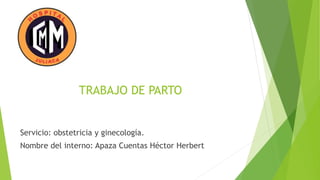TRABAJO DE PARTO
Servicio: obstetricia y ginecología.
Nombre del interno: Apaza Cuentas Héctor Herbert
 