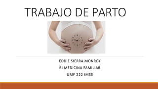 TRABAJO DE PARTO
EDDIE SIERRA MONROY
RI MEDICINA FAMILIAR
UMF 222 IMSS
 