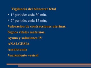 Vigilancia del bienestar fetal 
 1° periodo: cada 30 min. 
 2° periodo: cada 15 min. 
Valoracion de contracciones uterinas. 
Signos vitales maternos. 
Ayuno y soluciones IV 
ANALGESIA 
Amniotomia 
Vaciamiento vesical 
 