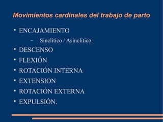 Movimientos cardinales del trabajo de parto 
 ENCAJAMIENTO 
- Sinclitico / Asinclitico. 
 DESCENSO 
 FLEXIÓN 
 ROTACIÓN INTERNA 
 EXTENSION 
 ROTACIÓN EXTERNA 
 EXPULSIÓN. 
 