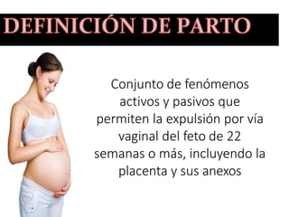 Conjunto de fenómenos
activos y pasivos que
permiten la expulsión por vía
vaginal del feto de 22
semanas o más, incluyendo la
placenta y sus anexos
 