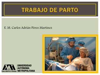TRABAJO DE PARTO 
E. M. Carlos Adrián Pérez Martínez 
 