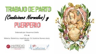 Elaborado por: Rosannna Colella
9°A #6
Materia: Obstetricia, impartida por: Dr. Gutiérrez Romero Jesús
Adolfo
TRABAJO DE PARTO
(Condiciones Normales) y
PUERPERIO
 