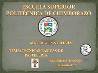 ESCUELA SUPERIOR POLITÉCNICA DE CHIMBORAZO MATERIA: PASTELERÍA TEMA: TÉCNICAS BÁSICAS DE PASTELERÍA Realizado por: Jorge Crow Sexto Nivel “B” 