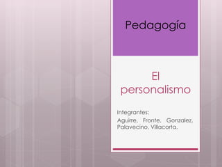 Pedagogía 
El 
personalismo 
Integrantes: 
Aguirre, Fronte, Gonzalez, 
Palavecino, Villacorta. 
 