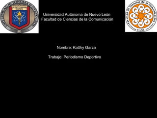 Universidad Autónoma de Nuevo León
Facultad de Ciencias de la Comunicación

Nombre: Katthy Garza
Trabajo: Periodismo Deportivo

 
