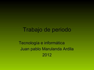 Trabajo de periodo

Tecnología e informática
 Juan pablo Marulanda Ardila
            2012
 