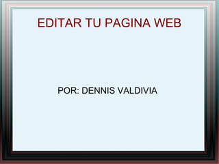 EDITAR TU PAGINA WEB
POR: DENNIS VALDIVIA
 