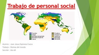 Trabajo de personal social
Alumno : Juan Jesus Espinoza Cueva
Trabajo : Biomas del mundo
Sección : 6to AII
 