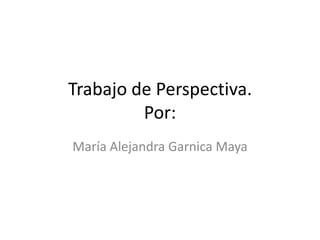 Trabajo de Perspectiva.
Por:
María Alejandra Garnica Maya
 