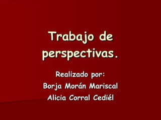 Trabajo de perspectivas. Realizado por: Borja Morán Mariscal Alicia Corral Cediél 