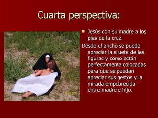Cuarta perspectiva: Jesús con su madre a los pies de la cruz. Desde el ancho se puede apreciar la silueta de las figuras y como están perfectamente colocadas para que se puedan apreciar sus gestos y la mirada empobrecida entre madre e hijo. 