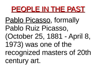PEOPLE IN THE PAST Pablo Picasso , formally Pablo Ruiz Picasso, (October 25, 1881 - April 8, 1973) was one of the recognized masters of 20th century art. 