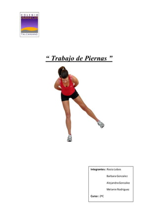 “ Trabajo de Piernas ” 
Integrantes : Rocio Lobos 
Barbara Gonzalez 
Alejandra Gonzalez 
Melanie Rodriguez 
Curso : 2ºC 
 