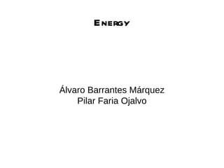 Energy




Álvaro Barrantes Márquez
    Pilar Faria Ojalvo
 