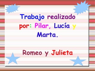 Tr abajo   realizado por :  Pilar,  Lucía  y   Marta. Romeo y  Julieta 