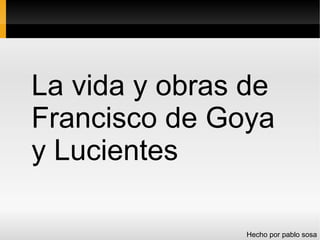 La vida y obras de
Francisco de Goya
y Lucientes
Hecho por pablo sosa
 