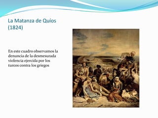 La Matanza de Quíos
(1824)



En este cuadro observamos la
denuncia de la desmesurada
violencia ejercida por los
turcos contra los griegos
 