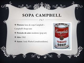 SOPA CAMPBELL
 Pintura: latas de sopa Campbell –
Campbell’s Soup cans
 Periodo de arte: moderno (pop art)
 Año: 1962
 Autor: Andy Warhol (estadounidense)
 