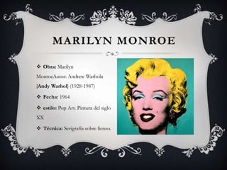 MARILYN MONROE
 Obra: Marilyn
MonroeAutor: Andrew Warhola
[Andy Warhol] (1928-1987)
 Fecha: 1964
 estilo: Pop Art. Pintura del siglo
XX
 Técnica: Serigrafía sobre lienzo.
 