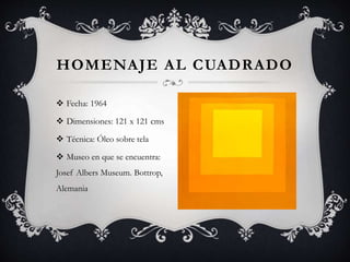 HOMENAJE AL CUADRADO
 Fecha: 1964
 Dimensiones: 121 x 121 cms
 Técnica: Óleo sobre tela
 Museo en que se encuentra:
Josef Albers Museum. Bottrop,
Alemania
 