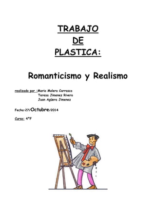 TRABAJO DE PLASTICA: 
Romanticismo y Realismo 
realizado por :Mario Molero Carrasco Teresa Jimenez Rivero Juan Agüera Jimenez 
Fecha:27/Octubre/2014 
Curso: 4ºF 
 