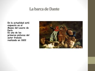 La barca de Dante 
En la actualidad está 
expuesto en el 
Museo del Louvre de 
París. 
Es una de las 
primeras pinturas del 
autor francés 
realizada en 1822 
 