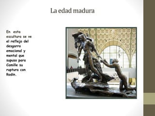 La edad madura 
En esta 
escultura se ve 
el reflejo del 
desgarro 
emocional y 
mental que 
supuso para 
Camille su 
ruptura con 
Rodin. 
 