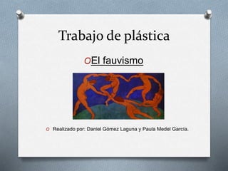 Trabajo de plástica
OEl fauvismo
O Realizado por: Daniel Gómez Laguna y Paula Medel García.
 