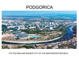 PODGORICA




IT'S THE MAIN AND BIGGEST CITY OF THE MONTENEGRO REPUBLIC.
 