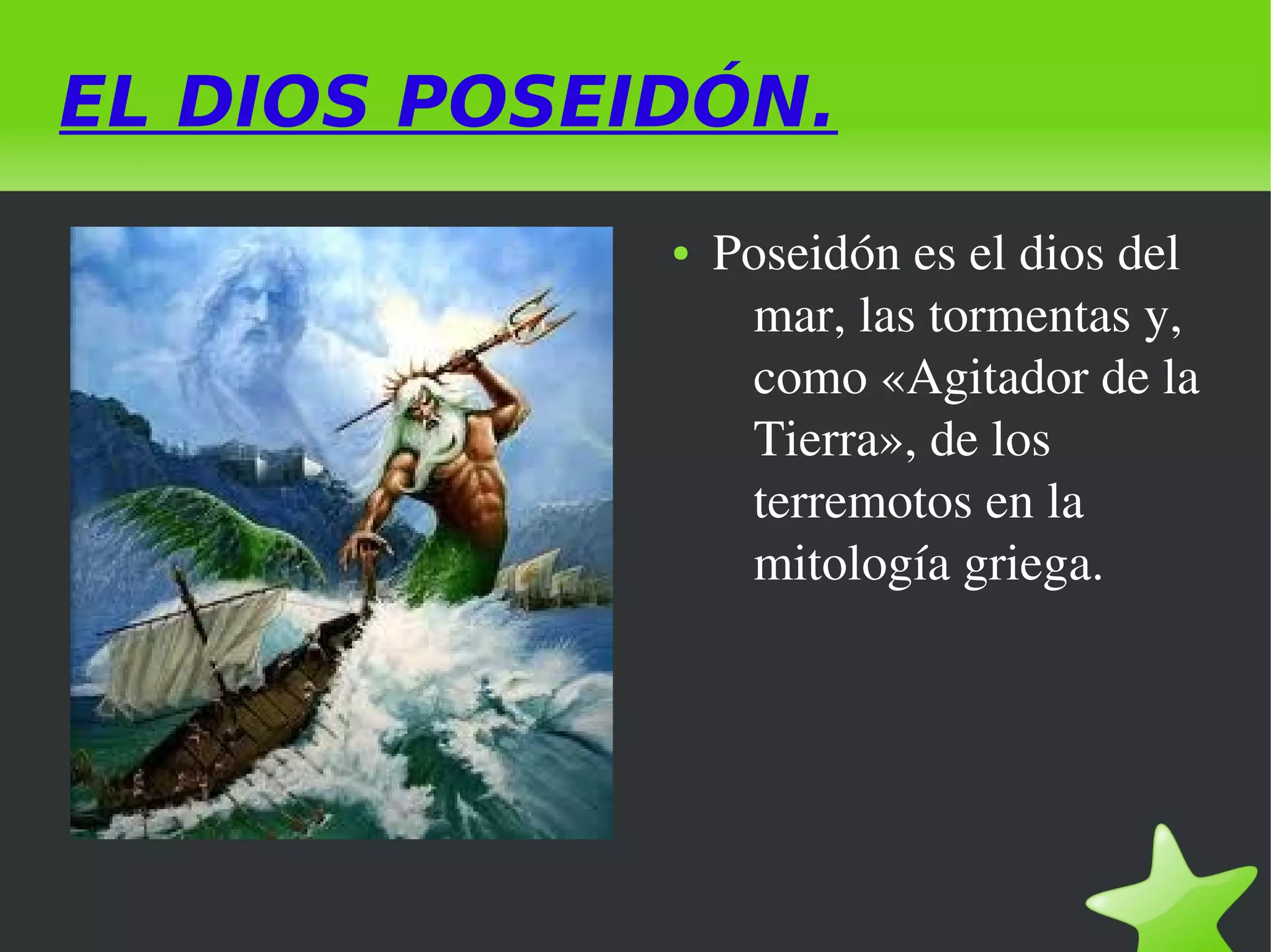EL DIOS POSEIDÓN.
●

 

 

Poseidón es el dios del 
mar, las tormentas y, 
como «Agitador de la 
Tierra», de los 
terremotos en la 
mitología griega. 

 