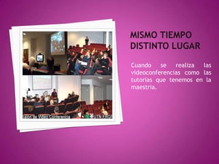 Mismo tiempodistinto lugarCuando se realiza las videoconferencias como las tutorias que tenemos en la maestria.
