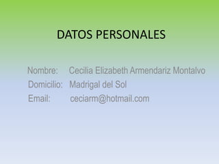 DATOS PERSONALES

Nombre: Cecilia Elizabeth Armendariz Montalvo
Domicilio: Madrigal del Sol
Email:     ceciarm@hotmail.com
 