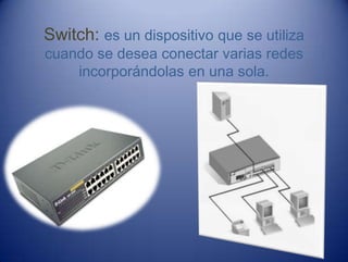 Switch: es un dispositivo que se utiliza
cuando se desea conectar varias redes
incorporándolas en una sola.
 