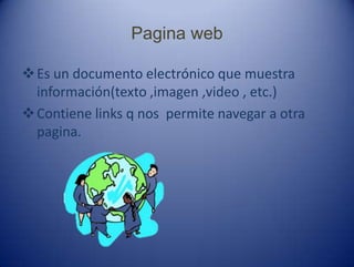 Pagina web
Es un documento electrónico que muestra
información(texto ,imagen ,video , etc.)
Contiene links q nos permite navegar a otra
pagina.
 