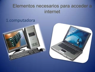 Elementos necesarios para acceder a
internet
1.computadora
 