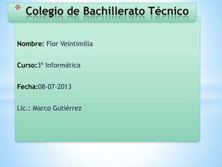 Nombre: Flor Veintimilla
Curso:3º Informática
Fecha:08-07-2013
Lic.: Marco Gutiérrez
* Colegio de Bachillerato Técnico
 