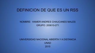DEFINICION DE QUE ES UN RSS
NOMBRE: HAMER ANDRES CHAUCANES MALES
GRUPO: 200610-271
UNIVERSIDAD NACIONAL ABIERTA Y A DISTANCIA
UNAD
2015
 