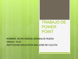 TRABAJO DE
POWER
POINT
• NOMBRE: KEVIN SAMUEL MONSALVE RUEDA
• GRADO: 10-03
• INSTITUCION EDUCATIVA SAN JOSE DE CUCUTA
 