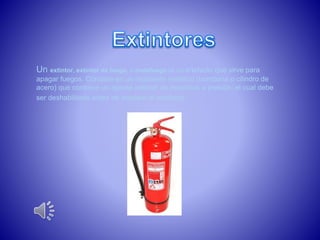 Un extintor, extintor de fuego, o matafuego es un artefacto que sirve para 
apagar fuegos. Consiste en un recipiente metálico (bombona o cilindro de 
acero) que contiene un agente extintor de incendios a presión. el cual debe 
ser deshabilitado antes de emplear el artefacto. 
