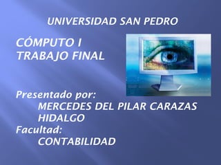 UNIVERSIDAD SAN PEDRO

CÓMPUTO I
TRABAJO FINAL


Presentado por:
    MERCEDES DEL PILAR CARAZAS
    HIDALGO
Facultad:
    CONTABILIDAD
 