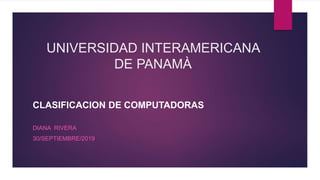 UNIVERSIDAD INTERAMERICANA
DE PANAMÀ
CLASIFICACION DE COMPUTADORAS
DIANA RIVERA
30/SEPTIEMBRE/2019
 