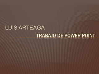 LUIS ARTEAGA
TRABAJO DE POWER POINT
 