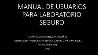 MANUAL DE USUARIOS
PARA LABORATORIO
SEGURO
MARIA CAMILA MOSQUERA ORDOÑEZ
INSTITUCION ETNOEDUCATIVA TECNICA GABRIEL GARCIA MARQUEZ
TECNICA SISTEMAS
2020
 