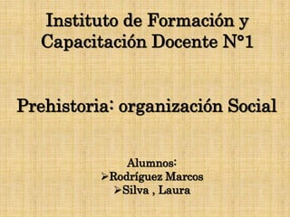 Instituto de Formación y
Capacitación Docente N°1
Prehistoria: organización Social
Alumnos:
Rodríguez Marcos
Silva , Laura
 