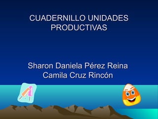 CUADERNILLO UNIDADESCUADERNILLO UNIDADES
PRODUCTIVASPRODUCTIVAS
Sharon Daniela Pérez ReinaSharon Daniela Pérez Reina
Camila Cruz RincónCamila Cruz Rincón
 